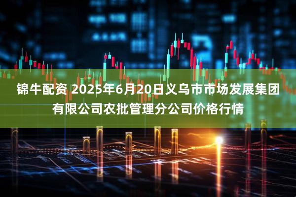 锦牛配资 2025年6月20日义乌市市场发展集团有限公司农批管理分公司价格行情