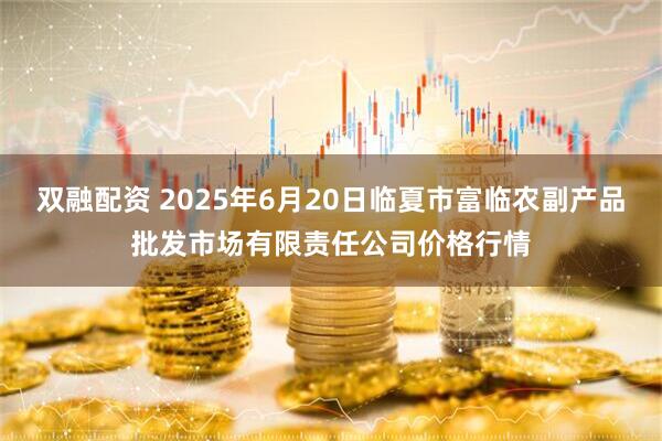 双融配资 2025年6月20日临夏市富临农副产品批发市场有限责任公司价格行情