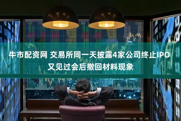 牛市配资网 交易所同一天披露4家公司终止IPO 又见过会后撤回材料现象