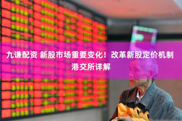 九谦配资 新股市场重要变化！改革新股定价机制 港交所详解