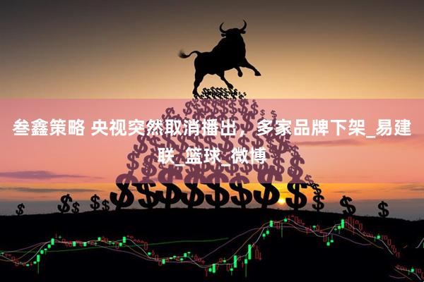 叁鑫策略 央视突然取消播出，多家品牌下架_易建联_篮球_微博