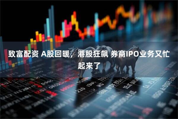 致富配资 A股回暖，港股狂飙 券商IPO业务又忙起来了