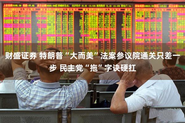 财盛证券 特朗普“大而美”法案参议院通关只差一步 民主党“拖”字诀硬扛