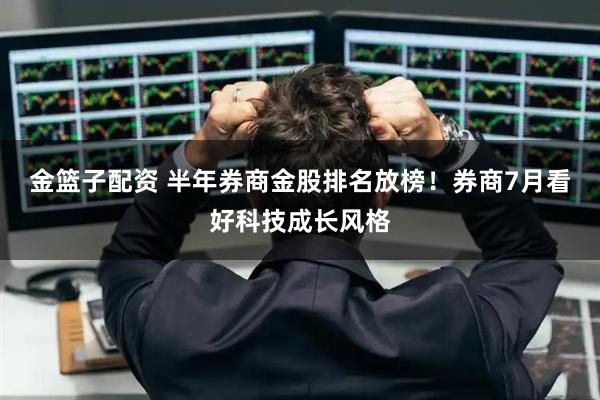 金篮子配资 半年券商金股排名放榜！券商7月看好科技成长风格