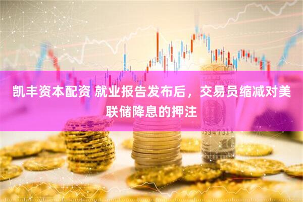 凯丰资本配资 就业报告发布后，交易员缩减对美联储降息的押注