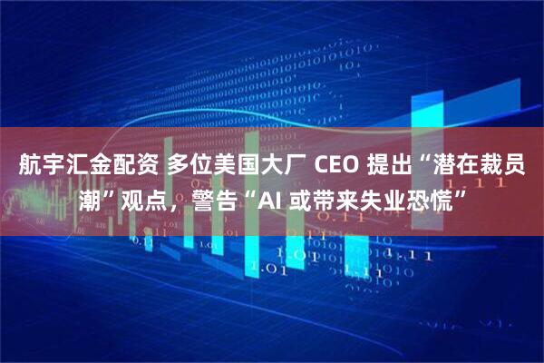 航宇汇金配资 多位美国大厂 CEO 提出“潜在裁员潮”观点，警告“AI 或带来失业恐慌”