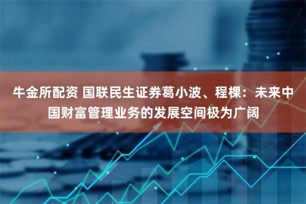 牛金所配资 国联民生证券葛小波、程棵：未来中国财富管理业务的发展空间极为广阔