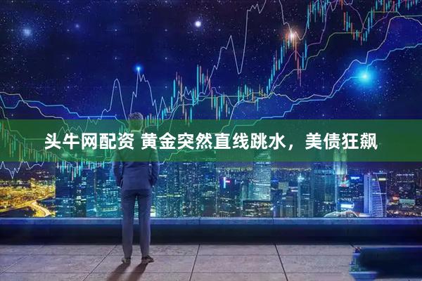 头牛网配资 黄金突然直线跳水，美债狂飙