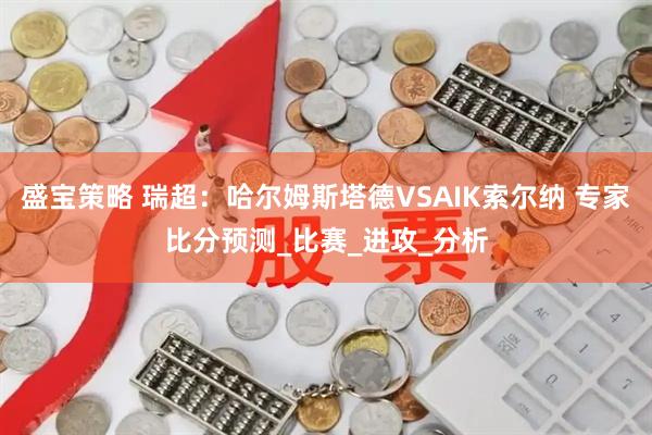 盛宝策略 瑞超：哈尔姆斯塔德VSAIK索尔纳 专家比分预测_比赛_进攻_分析