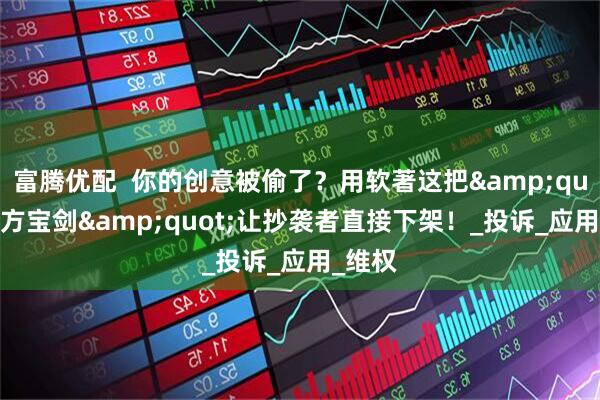 富腾优配  你的创意被偷了？用软著这把&quot;尚方宝剑&quot;让抄袭者直接下架！_投诉_应用_维权