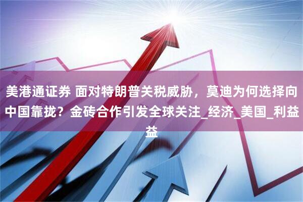 美港通证券 面对特朗普关税威胁，莫迪为何选择向中国靠拢？金砖合作引发全球关注_经济_美国_利益