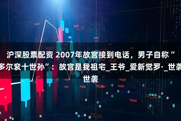 沪深股票配资 2007年故宫接到电话，男子自称“多尔衮十世孙”：故宫是我祖宅_王爷_爱新觉罗·_世袭