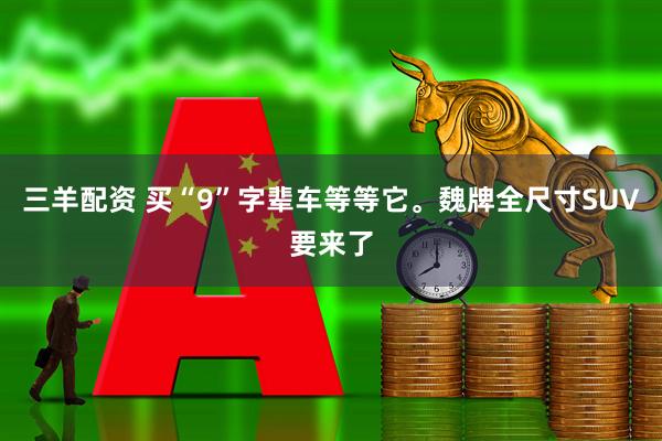 三羊配资 买“9”字辈车等等它。魏牌全尺寸SUV要来了