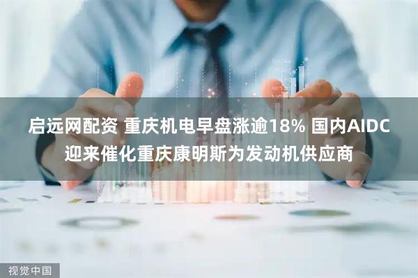 启远网配资 重庆机电早盘涨逾18% 国内AIDC迎来催化重庆康明斯为发动机供应商