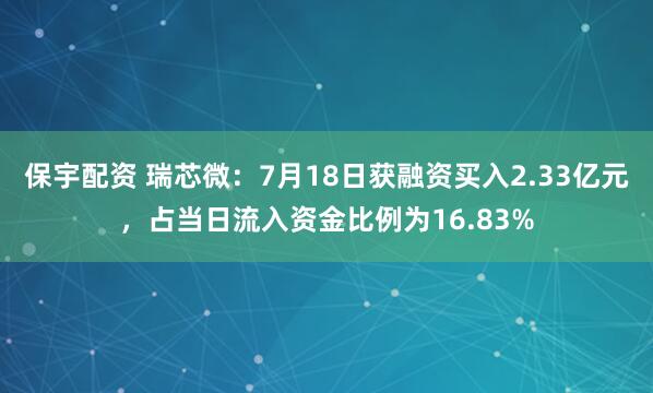 保宇配资 瑞芯微：7月18日获融资买入2.33亿元，占当日流入资金比例为16.83%
