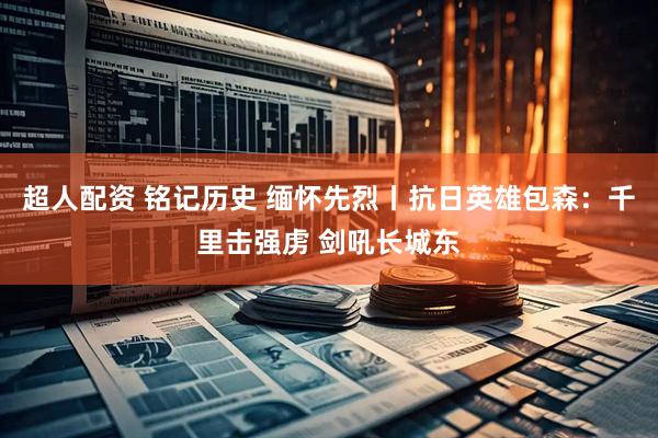超人配资 铭记历史 缅怀先烈丨抗日英雄包森：千里击强虏 剑吼长城东