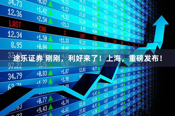 途乐证券 刚刚，利好来了！上海，重磅发布！