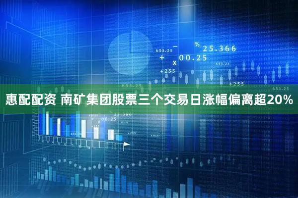 惠配配资 南矿集团股票三个交易日涨幅偏离超20%