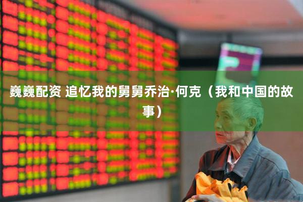 巍巍配资 追忆我的舅舅乔治·何克（我和中国的故事）
