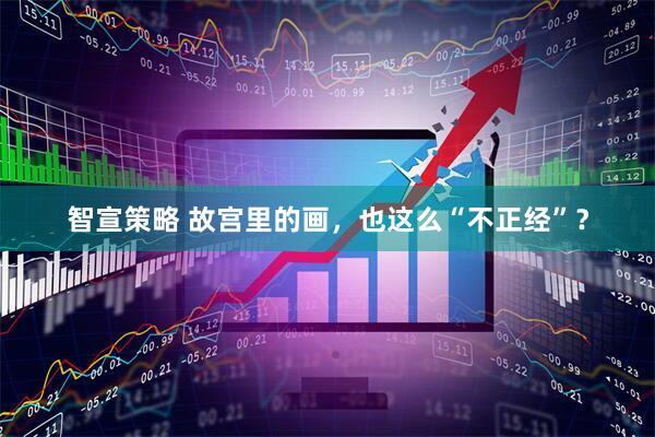 智宣策略 故宫里的画，也这么“不正经”？