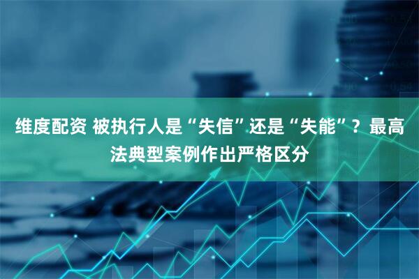 维度配资 被执行人是“失信”还是“失能”？最高法典型案例作出严格区分