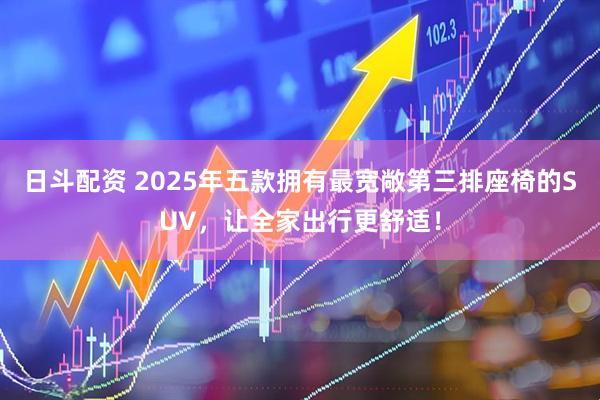 日斗配资 2025年五款拥有最宽敞第三排座椅的SUV，让全家出行更舒适！