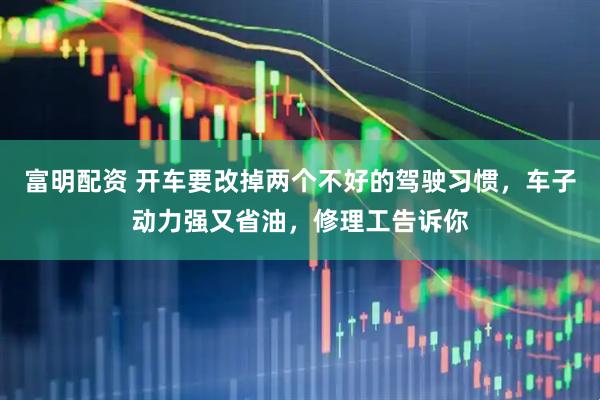 富明配资 开车要改掉两个不好的驾驶习惯，车子动力强又省油，修理工告诉你