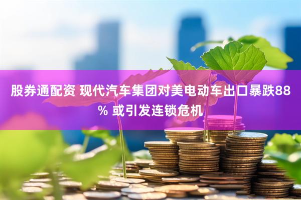 股券通配资 现代汽车集团对美电动车出口暴跌88% 或引发连锁危机