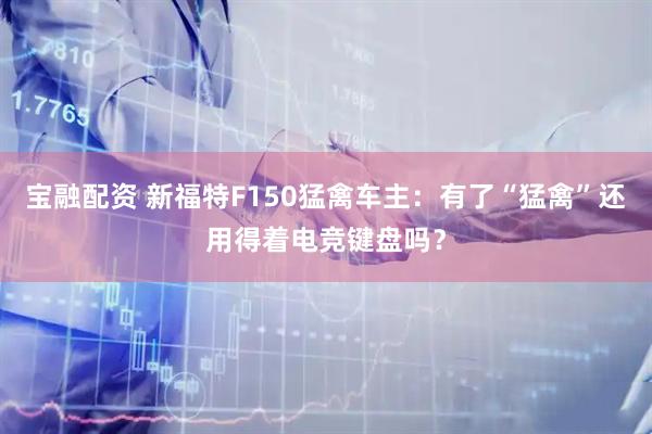 宝融配资 新福特F150猛禽车主：有了“猛禽”还用得着电竞键盘吗？