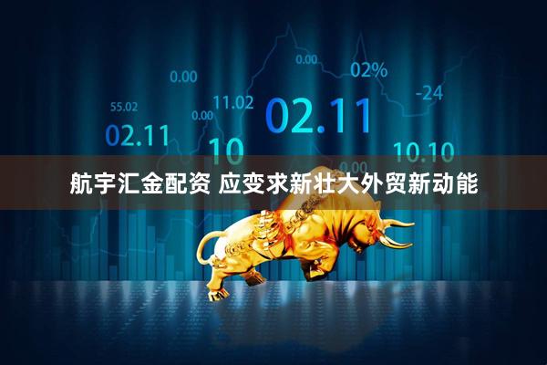 航宇汇金配资 应变求新壮大外贸新动能
