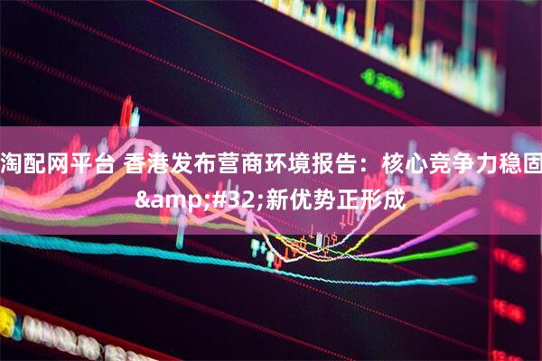 淘配网平台 香港发布营商环境报告：核心竞争力稳固&#32;新优势正形成
