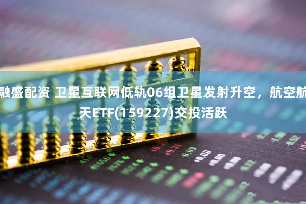 融盛配资 卫星互联网低轨06组卫星发射升空，航空航天ETF(159227)交投活跃