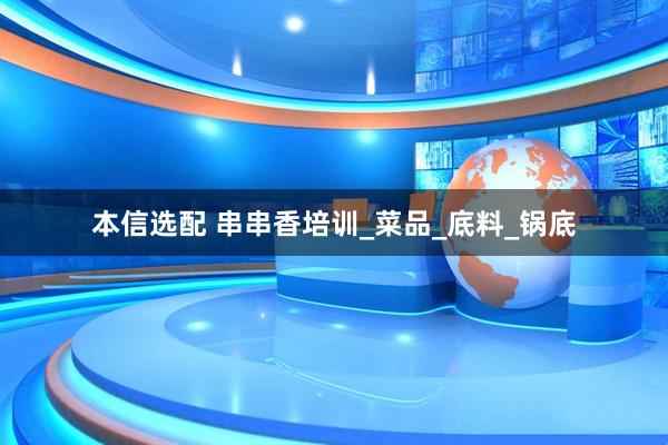 本信选配 串串香培训_菜品_底料_锅底
