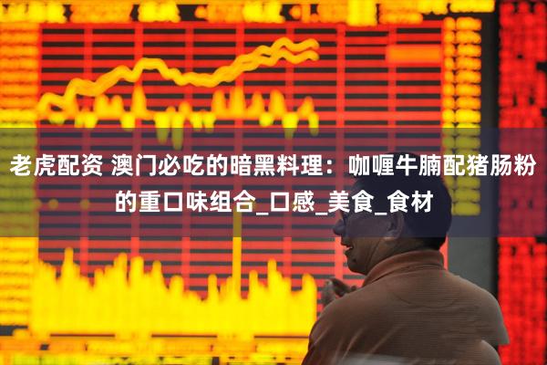 老虎配资 澳门必吃的暗黑料理：咖喱牛腩配猪肠粉的重口味组合_口感_美食_食材
