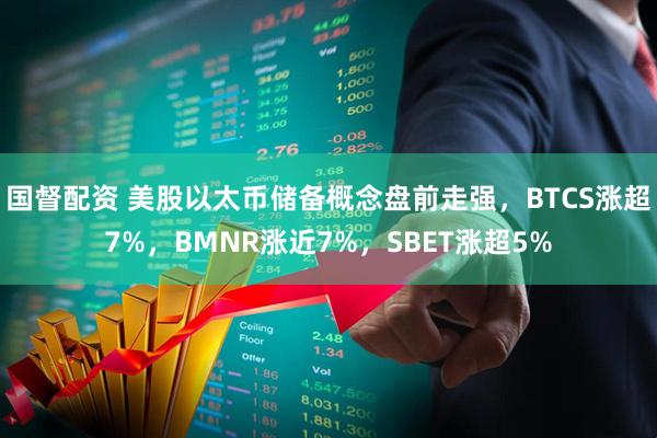国督配资 美股以太币储备概念盘前走强，BTCS涨超7%，BMNR涨近7%，SBET涨超5%
