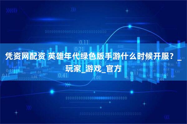 凭资网配资 英雄年代绿色版手游什么时候开服？_玩家_游戏_官方