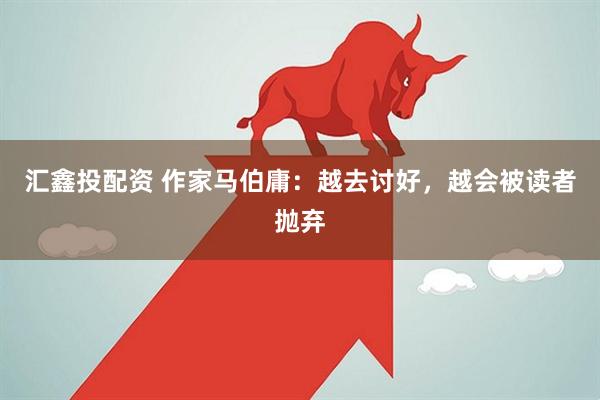 汇鑫投配资 作家马伯庸：越去讨好，越会被读者抛弃